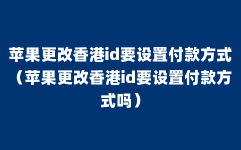 苹果更改香港id要设置付款方式（苹果更改香港id要设置付款方式吗）