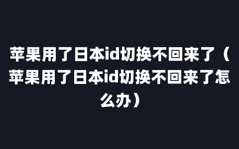 苹果用了日本id切换不回来了（苹果用了日本id切换不回来了怎么办）