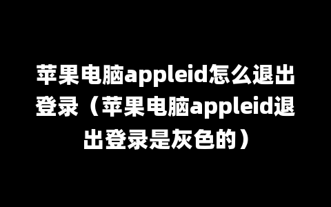 苹果电脑appleid怎么退出登录（苹果电脑appleid退出登录是灰色的）