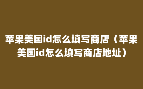 苹果美国id怎么填写商店（苹果美国id怎么填写商店地址）