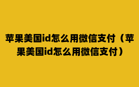 苹果美国id怎么用微信支付（苹果美国id怎么用微信支付）