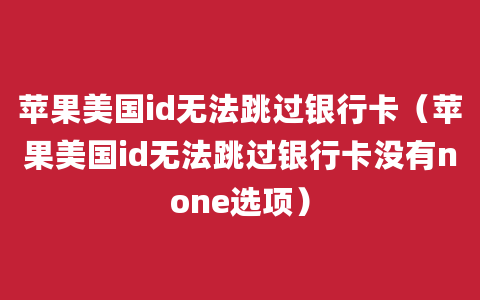 苹果美国id无法跳过银行卡（苹果美国id无法跳过银行卡没有none选项）