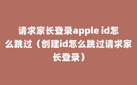 请求家长登录apple id怎么跳过（创建id怎么跳过请求家长登录）