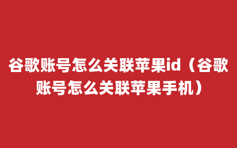 谷歌账号怎么关联苹果id（谷歌账号怎么关联苹果手机）