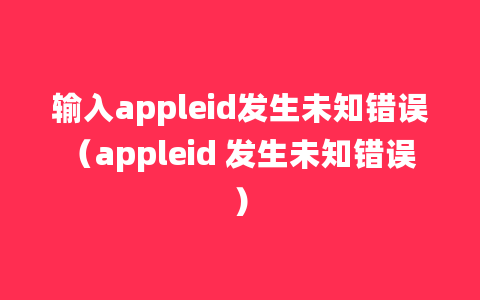 输入appleid发生未知错误（appleid 发生未知错误）