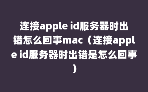 连接apple id服务器时出错怎么回事mac（连接apple id服务器时出错是怎么回事）