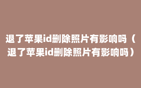 退了苹果id删除照片有影响吗（退了苹果id删除照片有影响吗）