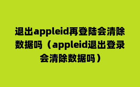 退出appleid再登陆会清除数据吗（appleid退出登录会清除数据吗）