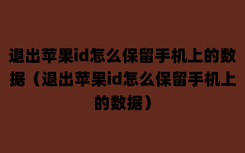 退出苹果id怎么保留手机上的数据（退出苹果id怎么保留手机上的数据）