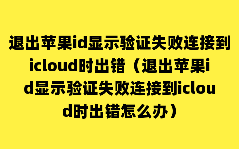 退出苹果id显示验证失败连接到icloud时出错（退出苹果id显示验证失败连接到icloud时出错怎么办）