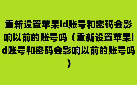 重新设置苹果id账号和密码会影响以前的账号吗（重新设置苹果id账号和密码会影响以前的账号吗）