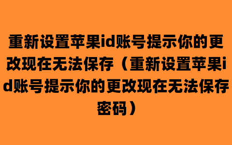 重新设置苹果id账号提示你的更改现在无法保存（重新设置苹果id账号提示你的更改现在无法保存密码）