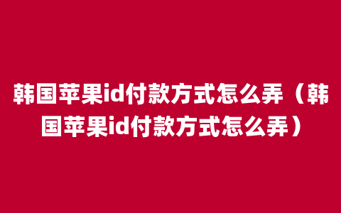 韩国苹果id付款方式怎么弄（韩国苹果id付款方式怎么弄）