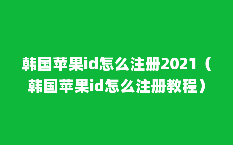 韩国苹果id怎么注册2021（韩国苹果id怎么注册教程）