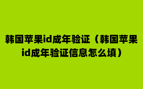 韩国苹果id成年验证（韩国苹果id成年验证信息怎么填）