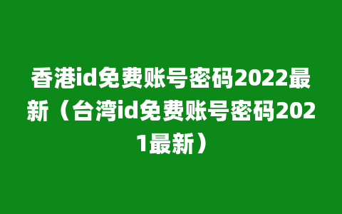 香港id免费账号密码2022最新（台湾id免费账号密码2021最新）