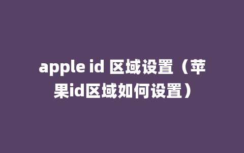 apple id 区域设置（苹果id区域如何设置）