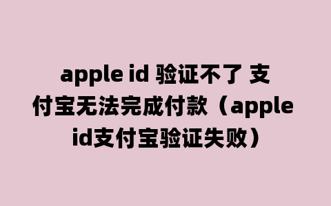 apple id 验证不了 支付宝无法完成付款（apple id支付宝验证失败）