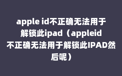 apple id不正确无法用于解锁此ipad（appleid不正确无法用于解锁此IPAD然后呢）