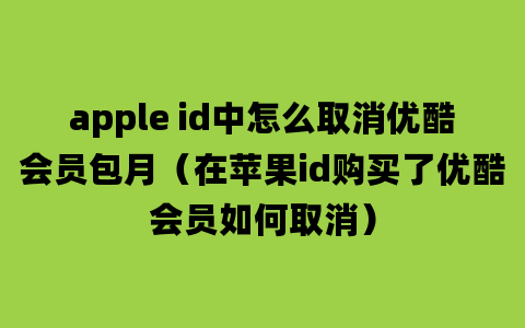 apple id中怎么取消优酷会员包月（在苹果id购买了优酷会员如何取消）