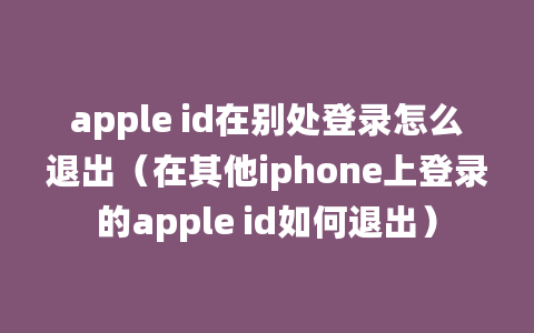 apple id在别处登录怎么退出（在其他iphone上登录的apple id如何退出）