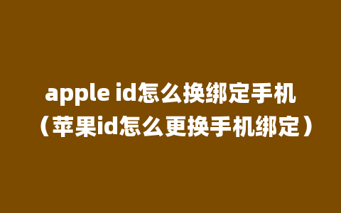 apple id怎么换绑定手机（苹果id怎么更换手机绑定）