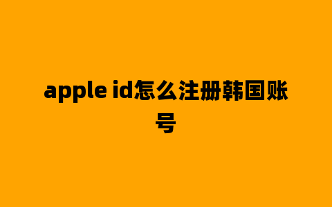 apple id怎么注册韩国账号