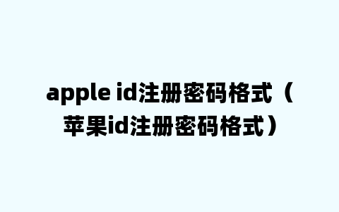 apple id注册密码格式（苹果id注册密码格式）