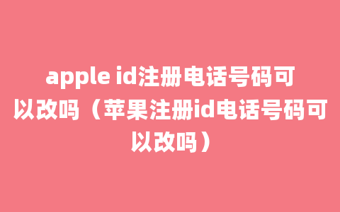 apple id注册电话号码可以改吗（苹果注册id电话号码可以改吗）