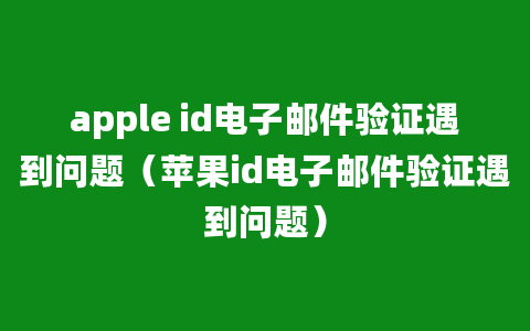 apple id电子邮件验证遇到问题（苹果id电子邮件验证遇到问题）