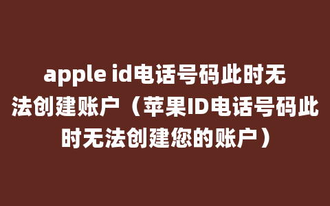 apple id电话号码此时无法创建账户（苹果ID电话号码此时无法创建您的账户）