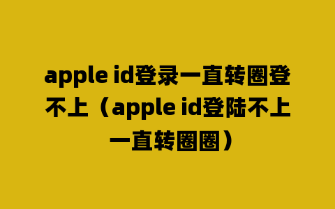 apple id登录一直转圈登不上（apple id登陆不上 一直转圈圈）