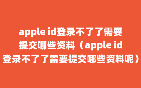 apple id登录不了了需要提交哪些资料（apple id登录不了了需要提交哪些资料呢）