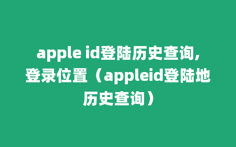 apple id登陆历史查询,登录位置（appleid登陆地历史查询）