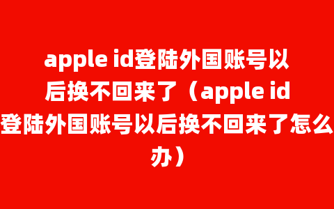 apple id登陆外国账号以后换不回来了（apple id登陆外国账号以后换不回来了怎么办）