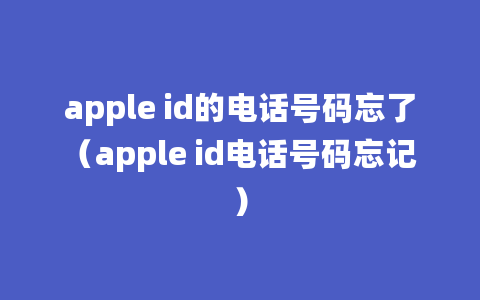 apple id的电话号码忘了（apple id电话号码忘记）