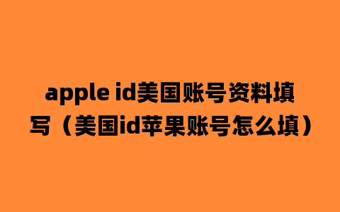 apple id美国账号资料填写（美国id苹果账号怎么填）