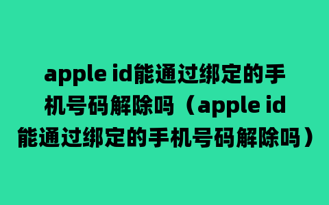 apple id能通过绑定的手机号码解除吗（apple id能通过绑定的手机号码解除吗）