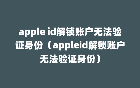 apple id解锁账户无法验证身份（appleid解锁账户无法验证身份）