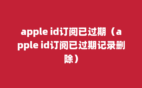 apple id订阅已过期（apple id订阅已过期记录删除）