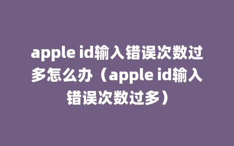 apple id输入错误次数过多怎么办（apple id输入错误次数过多）