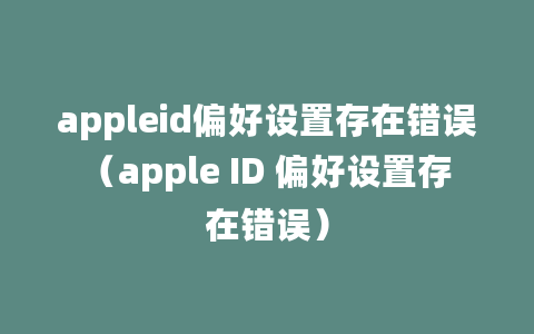 appleid偏好设置存在错误（apple ID 偏好设置存在错误）