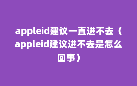 appleid建议一直进不去（appleid建议进不去是怎么回事）