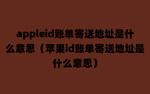 appleid账单寄送地址是什么意思（苹果id账单寄送地址是什么意思）