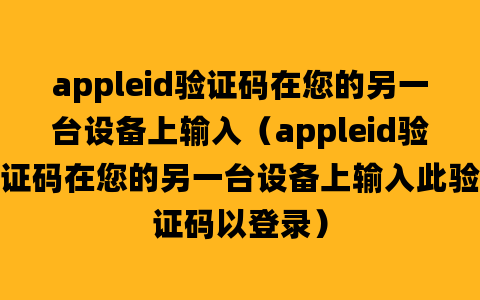 appleid验证码在您的另一台设备上输入（appleid验证码在您的另一台设备上输入此验证码以登录）