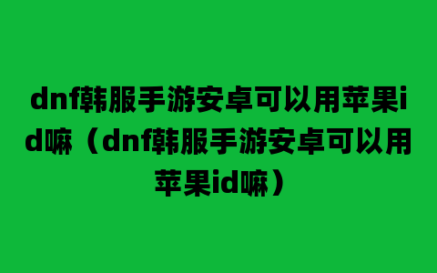 dnf韩服手游安卓可以用苹果id嘛（dnf韩服手游安卓可以用苹果id嘛）