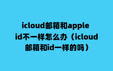 icloud邮箱和apple id不一样怎么办（icloud邮箱和id一样的吗）