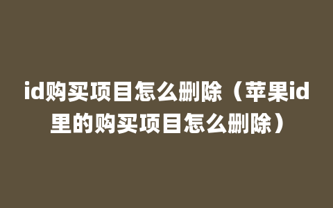 id购买项目怎么删除（苹果id里的购买项目怎么删除）