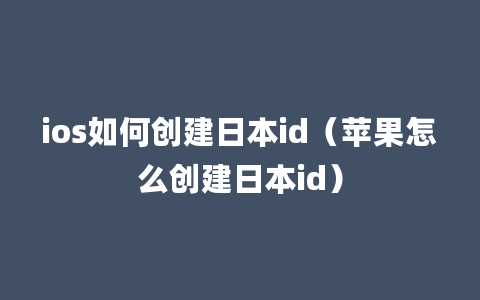 ios如何创建日本id（苹果怎么创建日本id）