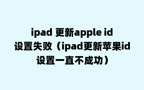 ipad 更新apple id设置失败（ipad更新苹果id设置一直不成功）